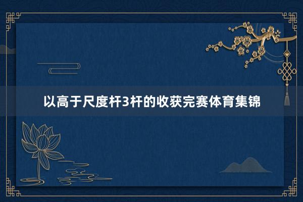 以高于尺度杆3杆的收获完赛体育集锦