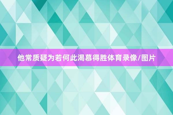 他常质疑为若何此渴慕得胜体育录像/图片
