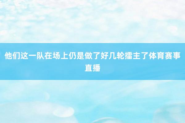 他们这一队在场上仍是做了好几轮擂主了体育赛事直播
