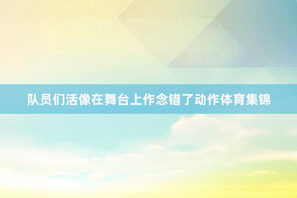 队员们活像在舞台上作念错了动作体育集锦