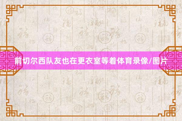 前切尔西队友也在更衣室等着体育录像/图片