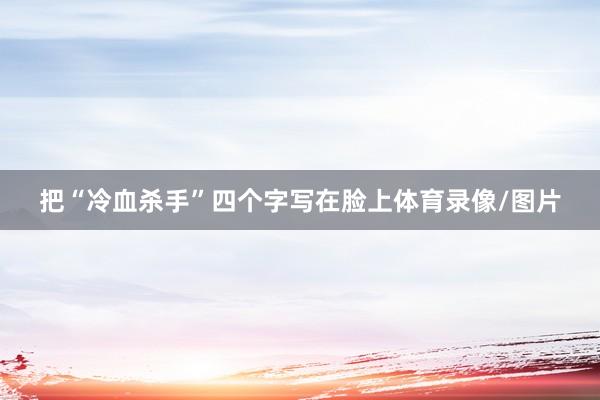 把“冷血杀手”四个字写在脸上体育录像/图片