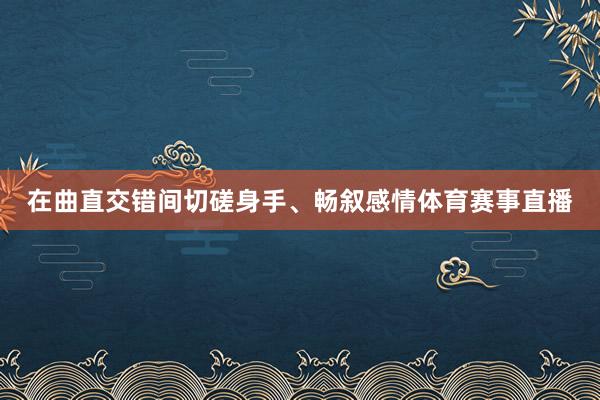 在曲直交错间切磋身手、畅叙感情体育赛事直播