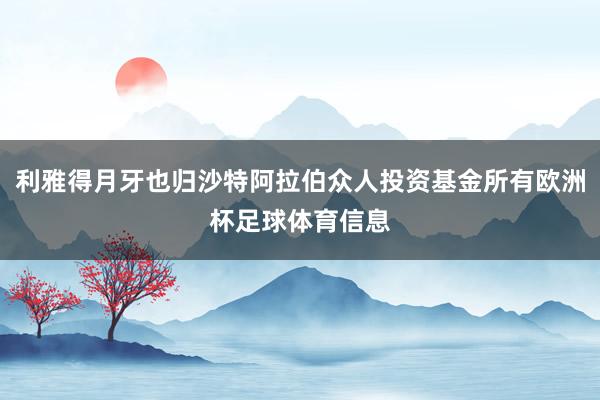 利雅得月牙也归沙特阿拉伯众人投资基金所有欧洲杯足球体育信息