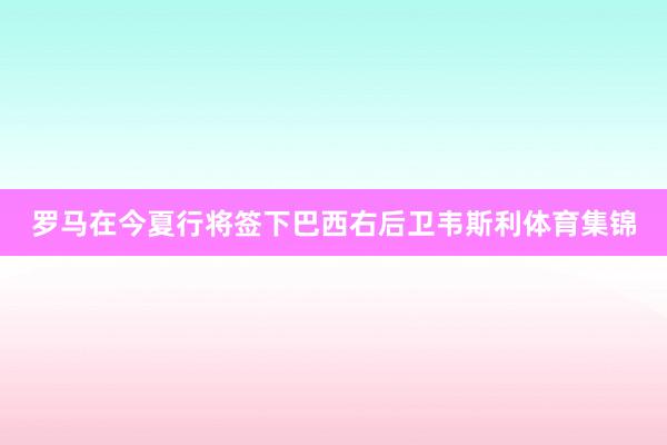罗马在今夏行将签下巴西右后卫韦斯利体育集锦