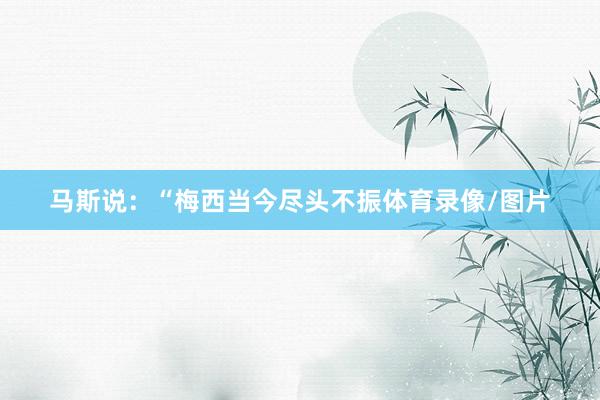 马斯说：“梅西当今尽头不振体育录像/图片