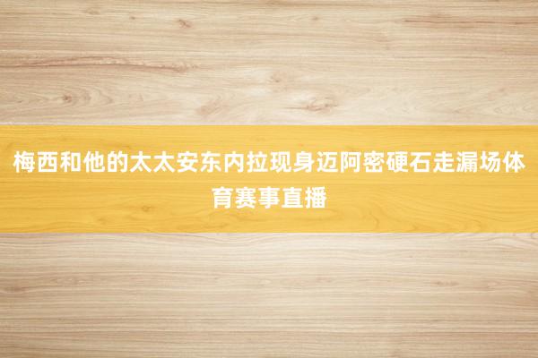 梅西和他的太太安东内拉现身迈阿密硬石走漏场体育赛事直播