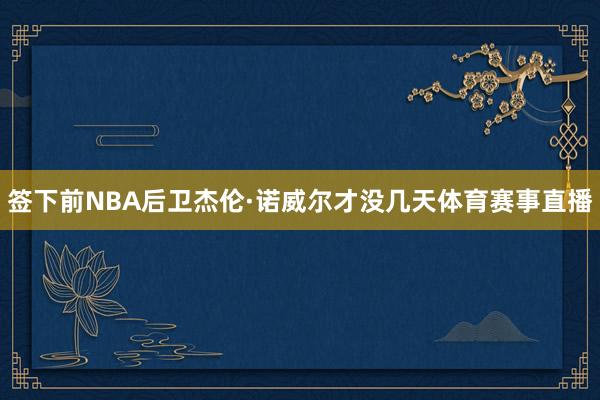 签下前NBA后卫杰伦·诺威尔才没几天体育赛事直播