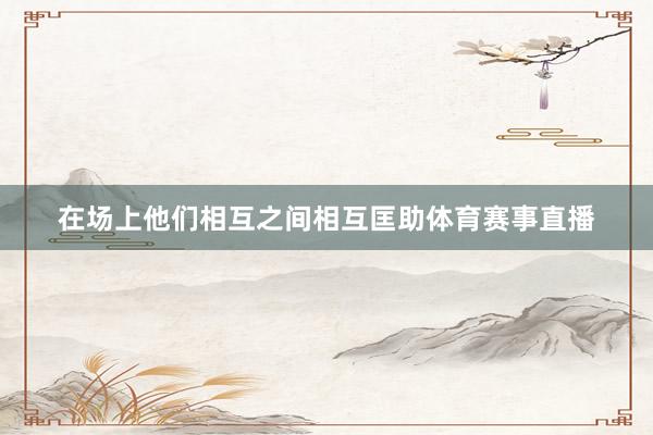 在场上他们相互之间相互匡助体育赛事直播