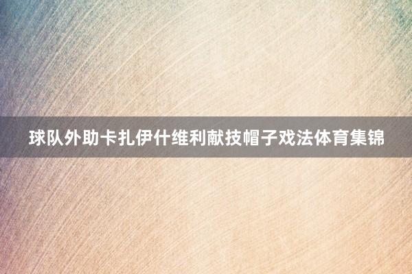 球队外助卡扎伊什维利献技帽子戏法体育集锦