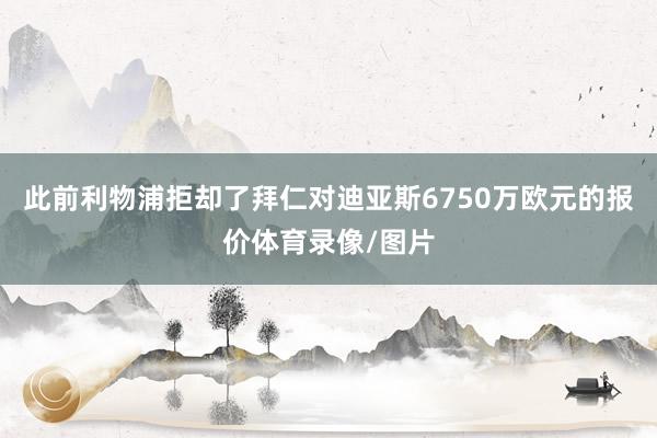 此前利物浦拒却了拜仁对迪亚斯6750万欧元的报价体育录像/图片