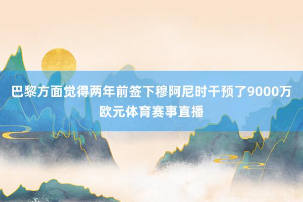 巴黎方面觉得两年前签下穆阿尼时干预了9000万欧元体育赛事直播