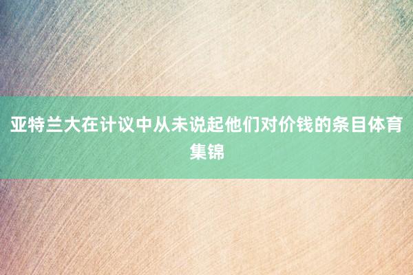 亚特兰大在计议中从未说起他们对价钱的条目体育集锦