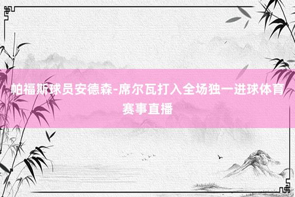 帕福斯球员安德森-席尔瓦打入全场独一进球体育赛事直播