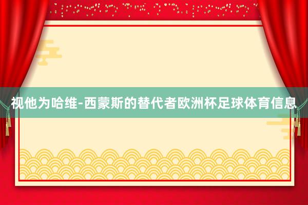 视他为哈维-西蒙斯的替代者欧洲杯足球体育信息