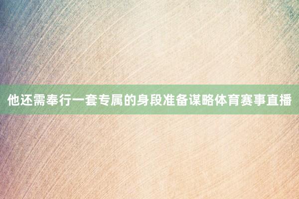 他还需奉行一套专属的身段准备谋略体育赛事直播