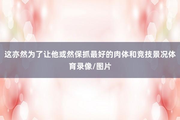 这亦然为了让他或然保抓最好的肉体和竞技景况体育录像/图片