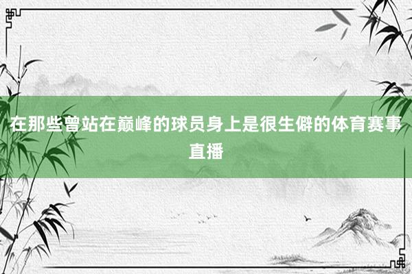 在那些曾站在巅峰的球员身上是很生僻的体育赛事直播