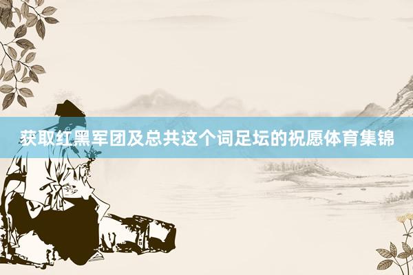 获取红黑军团及总共这个词足坛的祝愿体育集锦