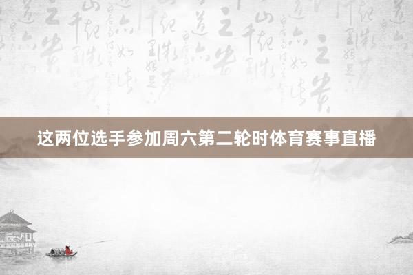 这两位选手参加周六第二轮时体育赛事直播