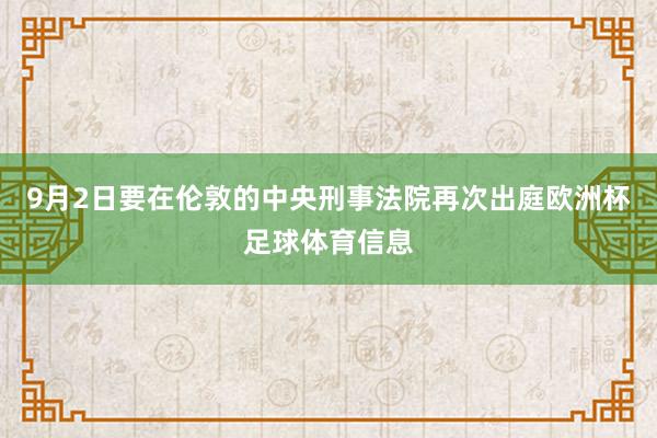 9月2日要在伦敦的中央刑事法院再次出庭欧洲杯足球体育信息