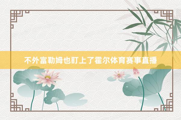 不外富勒姆也盯上了霍尔体育赛事直播