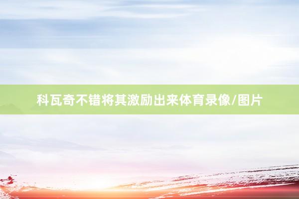 科瓦奇不错将其激励出来体育录像/图片
