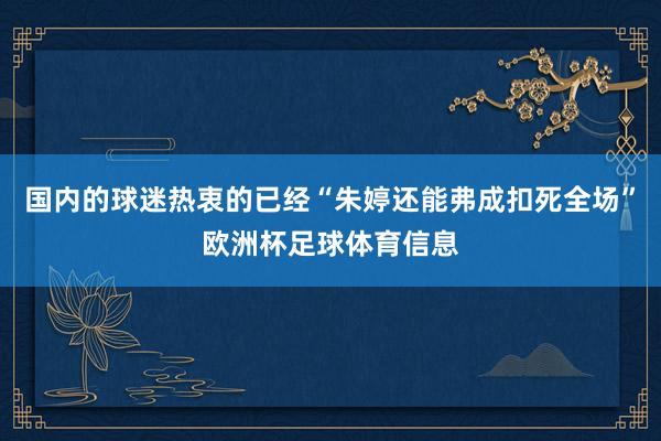 国内的球迷热衷的已经“朱婷还能弗成扣死全场”欧洲杯足球体育信息