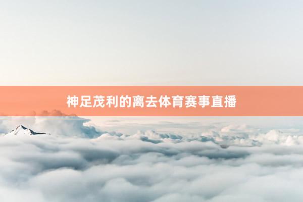 神足茂利的离去体育赛事直播