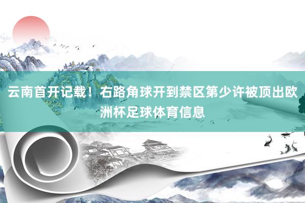 云南首开记载！右路角球开到禁区第少许被顶出欧洲杯足球体育信息