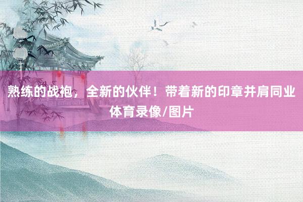 熟练的战袍，全新的伙伴！带着新的印章并肩同业体育录像/图片