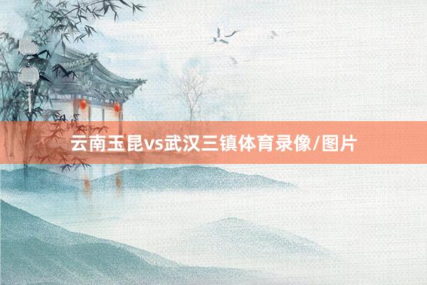 云南玉昆vs武汉三镇体育录像/图片
