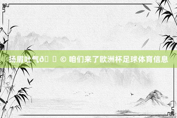 扬眉吐气🚩 咱们来了欧洲杯足球体育信息