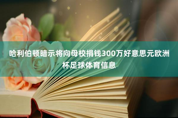 哈利伯顿暗示将向母校捐钱300万好意思元欧洲杯足球体育信息