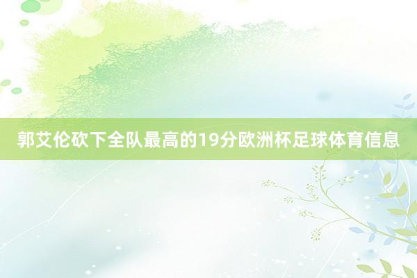 郭艾伦砍下全队最高的19分欧洲杯足球体育信息