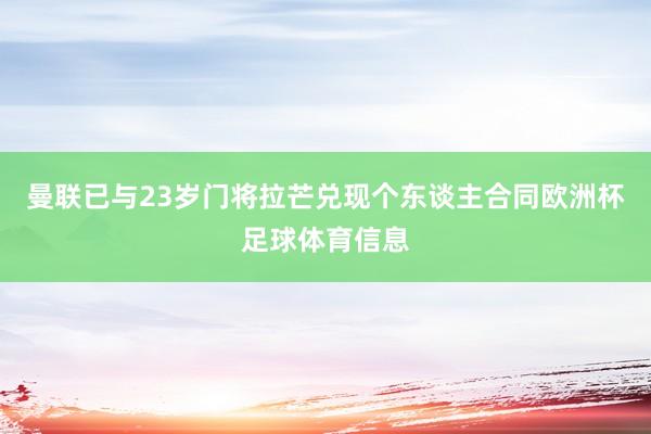 曼联已与23岁门将拉芒兑现个东谈主合同欧洲杯足球体育信息