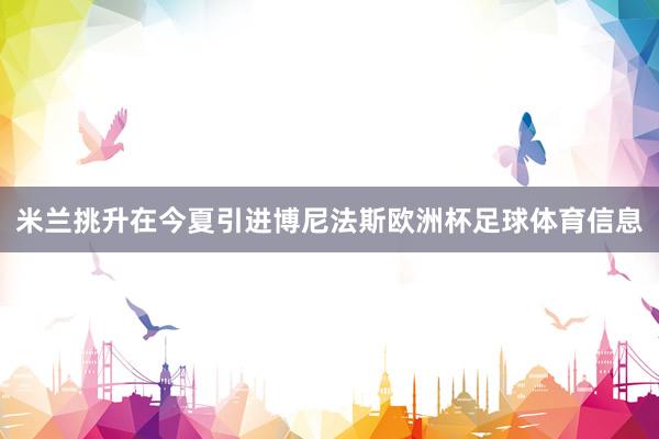 米兰挑升在今夏引进博尼法斯欧洲杯足球体育信息