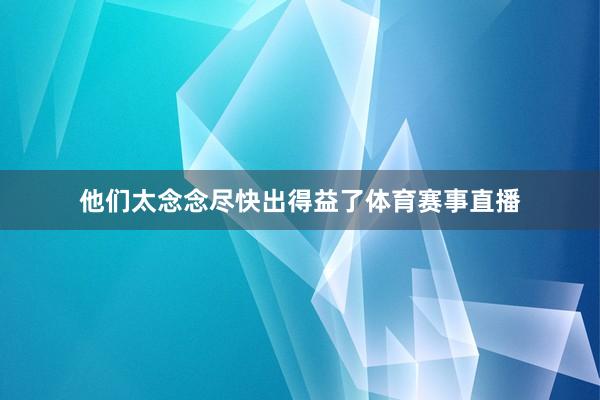 他们太念念尽快出得益了体育赛事直播