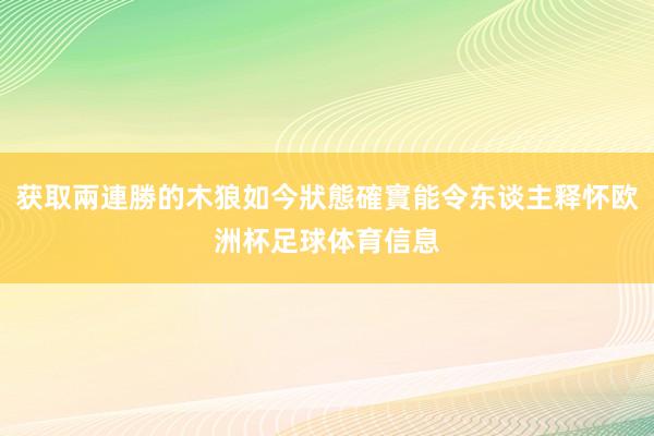 获取兩連勝的木狼如今狀態確實能令东谈主释怀欧洲杯足球体育信息