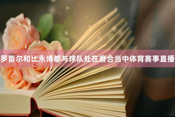 罗皆尔和比永博都与球队处在磨合当中体育赛事直播