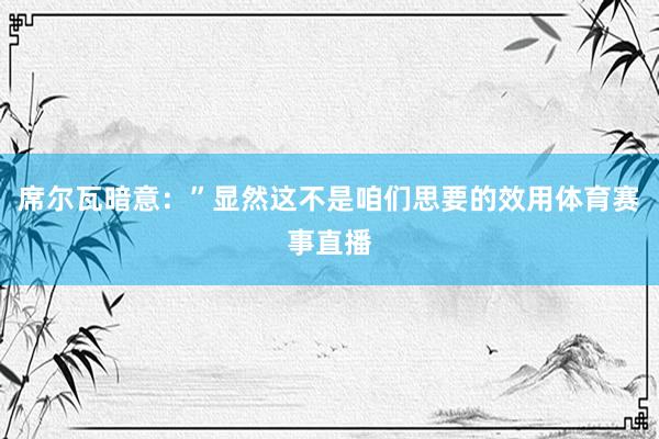 席尔瓦暗意：”显然这不是咱们思要的效用体育赛事直播