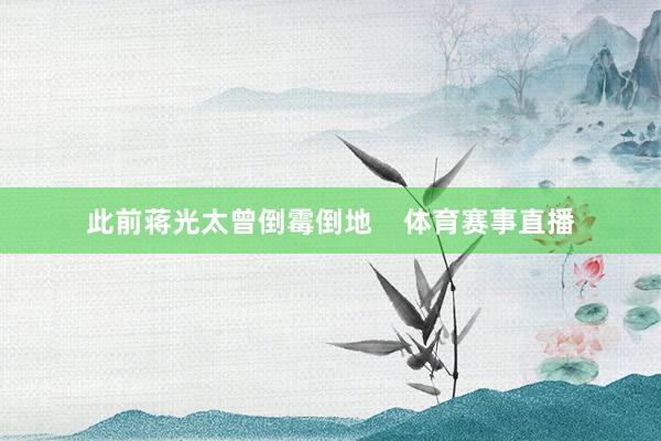 此前蒋光太曾倒霉倒地    体育赛事直播