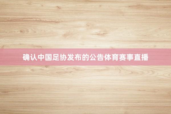 确认中国足协发布的公告体育赛事直播