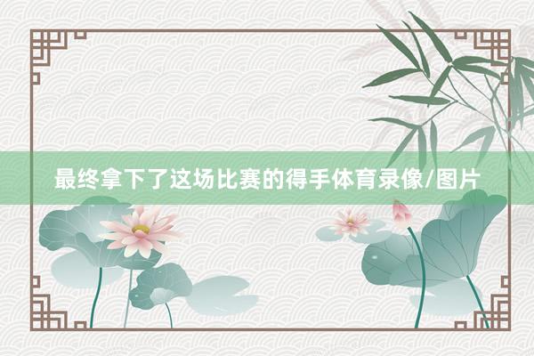 最终拿下了这场比赛的得手体育录像/图片