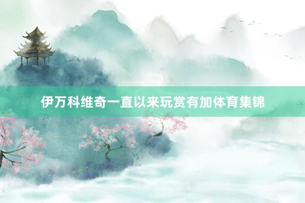 伊万科维奇一直以来玩赏有加体育集锦