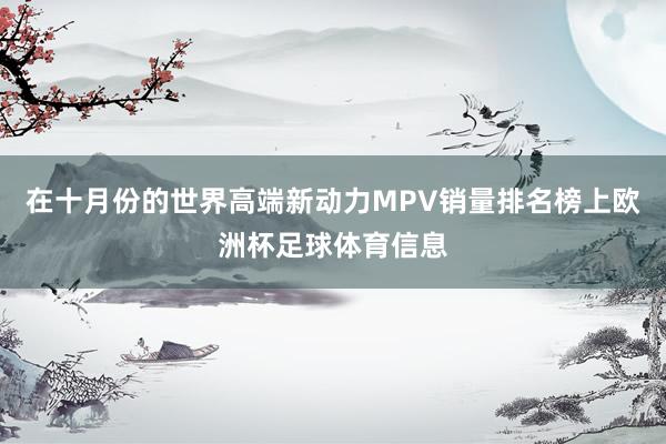 在十月份的世界高端新动力MPV销量排名榜上欧洲杯足球体育信息