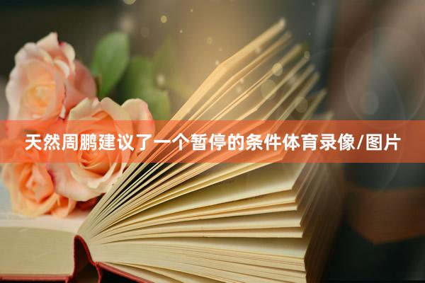 天然周鹏建议了一个暂停的条件体育录像/图片