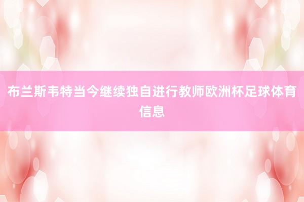 布兰斯韦特当今继续独自进行教师欧洲杯足球体育信息