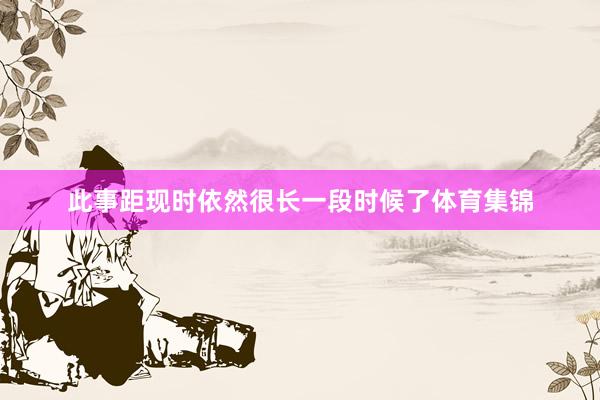 此事距现时依然很长一段时候了体育集锦