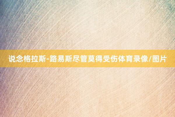 说念格拉斯-路易斯尽管莫得受伤体育录像/图片